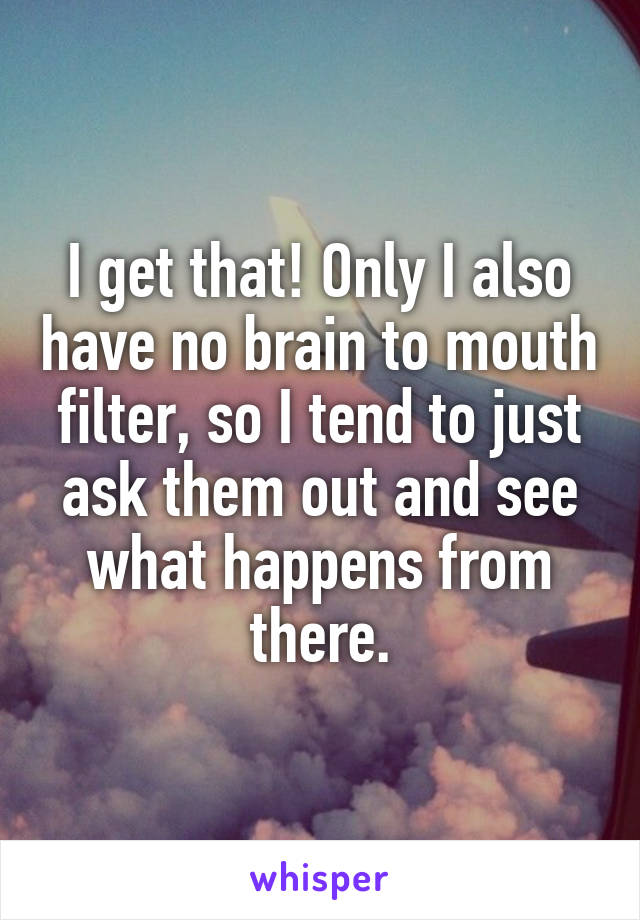 I get that! Only I also have no brain to mouth filter, so I tend to just ask them out and see what happens from there.