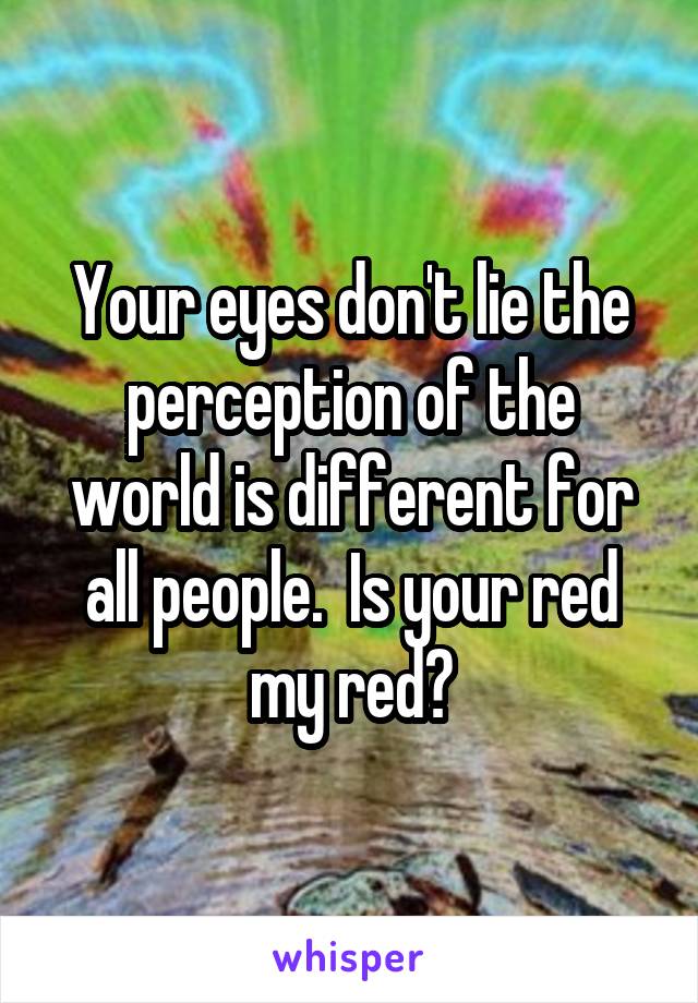 Your eyes don't lie the perception of the world is different for all people.  Is your red my red?