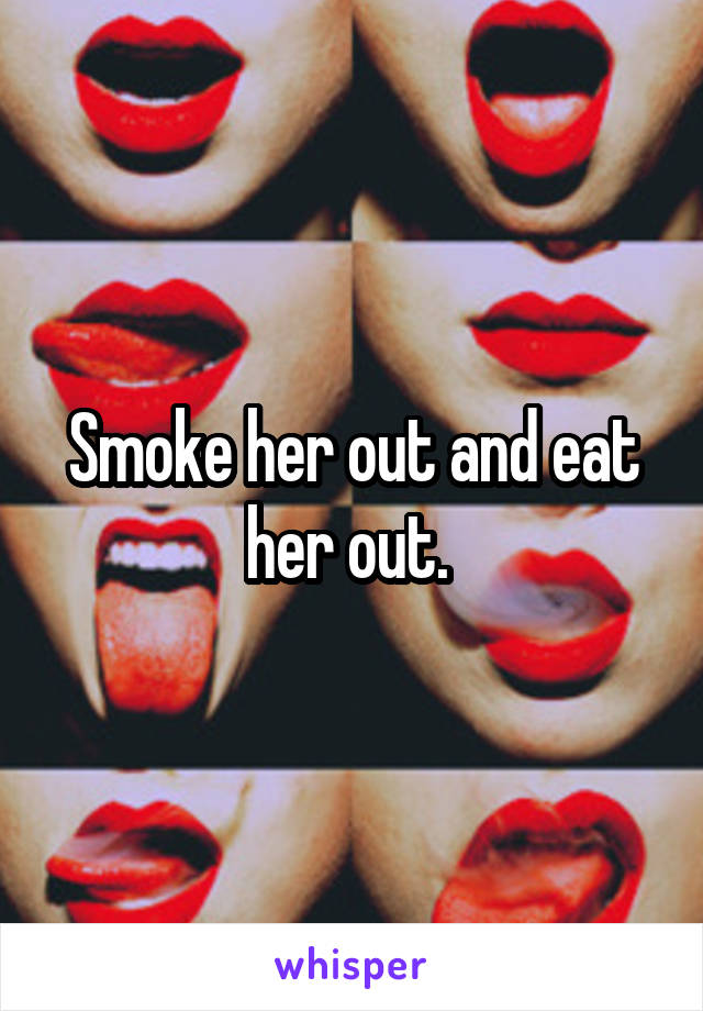Smoke her out and eat her out. 