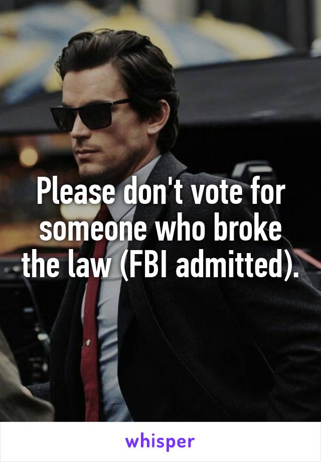 Please don't vote for someone who broke the law (FBI admitted).