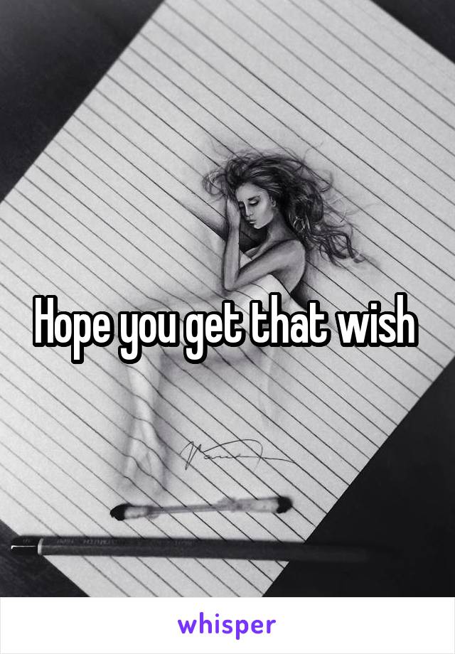 Hope you get that wish 