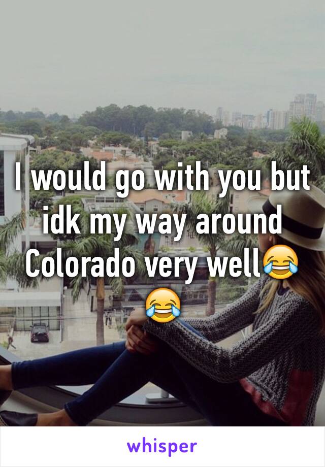 I would go with you but idk my way around Colorado very well😂😂