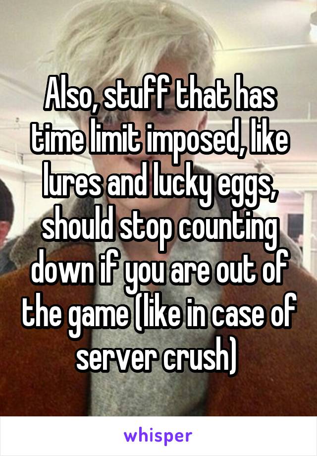 Also, stuff that has time limit imposed, like lures and lucky eggs, should stop counting down if you are out of the game (like in case of server crush) 