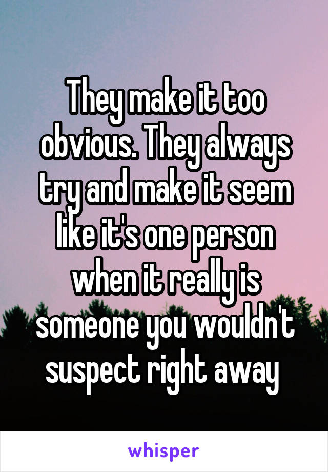 They make it too obvious. They always try and make it seem like it's one person when it really is someone you wouldn't suspect right away 