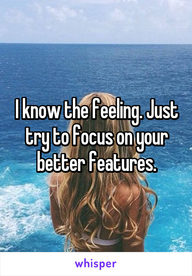 I know the feeling. Just try to focus on your better features.