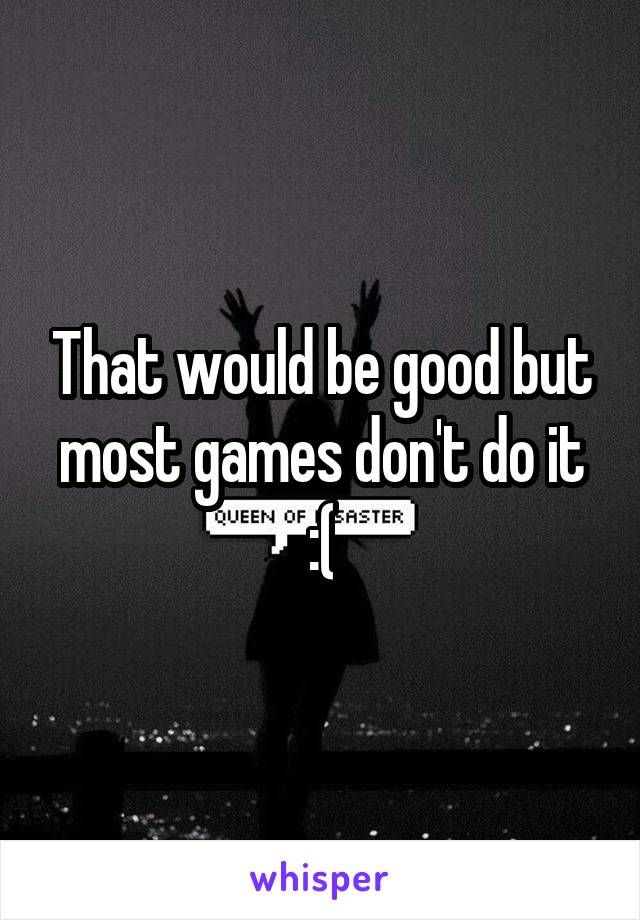 That would be good but most games don't do it :(