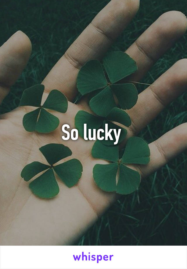 So lucky 