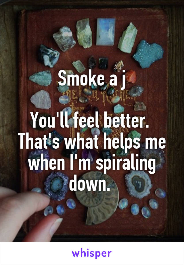 Smoke a j

You'll feel better. 
That's what helps me when I'm spiraling down. 