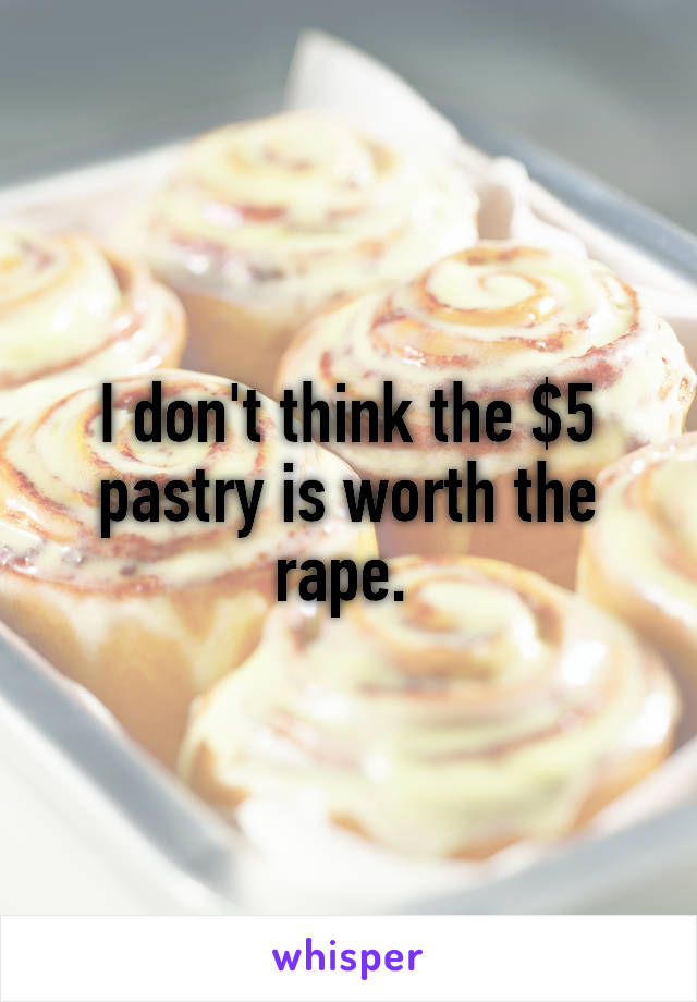 I don't think the $5 pastry is worth the rape. 