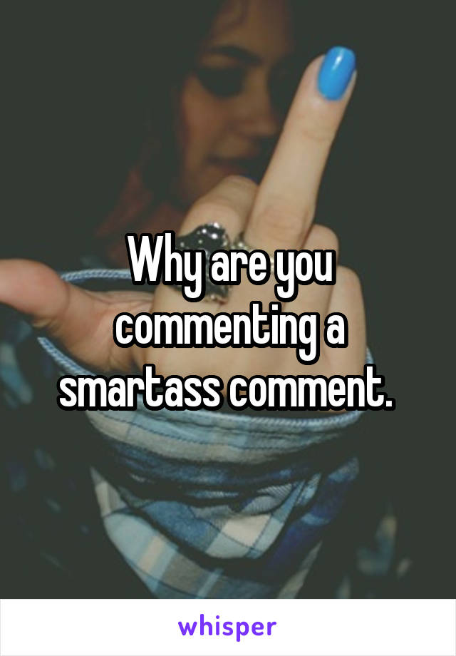 Why are you commenting a smartass comment. 