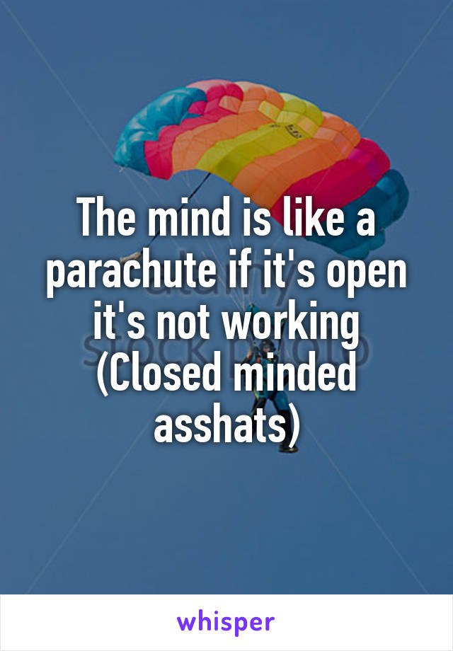 The mind is like a parachute if it's open it's not working
(Closed minded asshats)