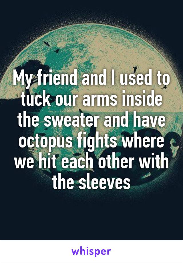 My friend and I used to tuck our arms inside the sweater and have octopus fights where we hit each other with the sleeves