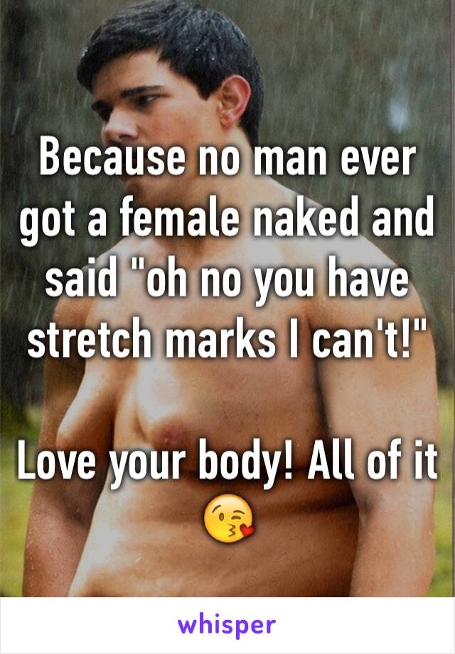 Because no man ever got a female naked and said "oh no you have stretch marks I can't!" 

Love your body! All of it 😘