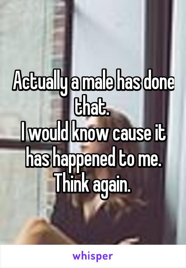 Actually a male has done that. 
I would know cause it has happened to me.
Think again. 