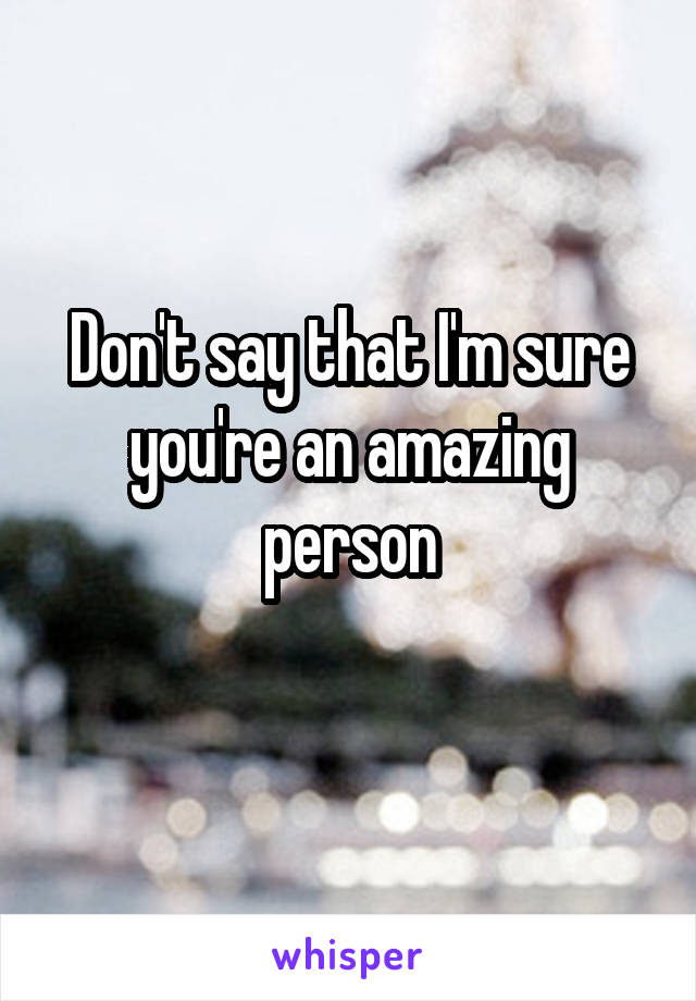 Don't say that I'm sure you're an amazing person

