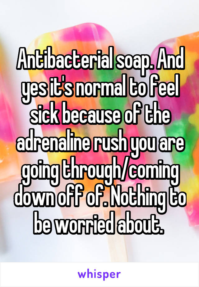 Antibacterial soap. And yes it's normal to feel sick because of the adrenaline rush you are going through/coming down off of. Nothing to be worried about. 