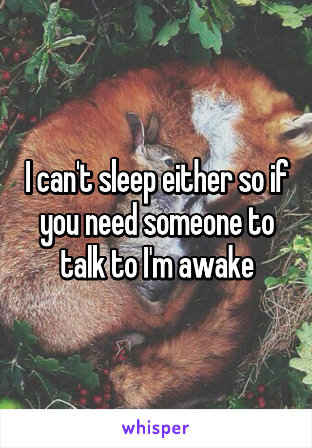 I can't sleep either so if you need someone to talk to I'm awake