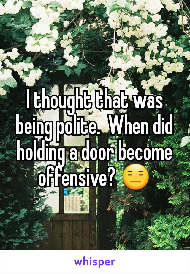 I thought that was being polite.  When did holding a door become offensive? 😑