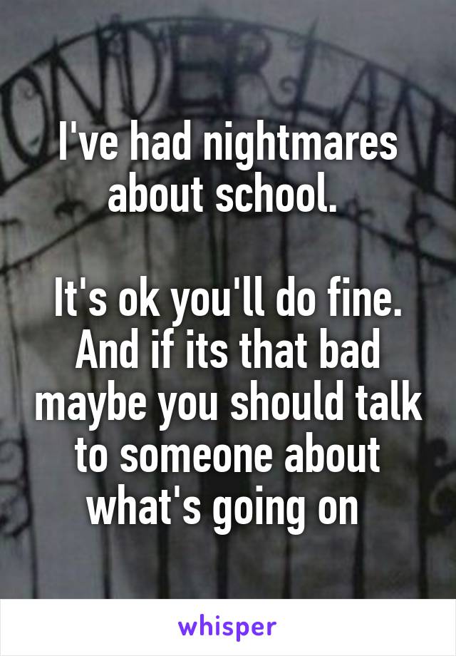 I've had nightmares about school. 

It's ok you'll do fine. And if its that bad maybe you should talk to someone about what's going on 