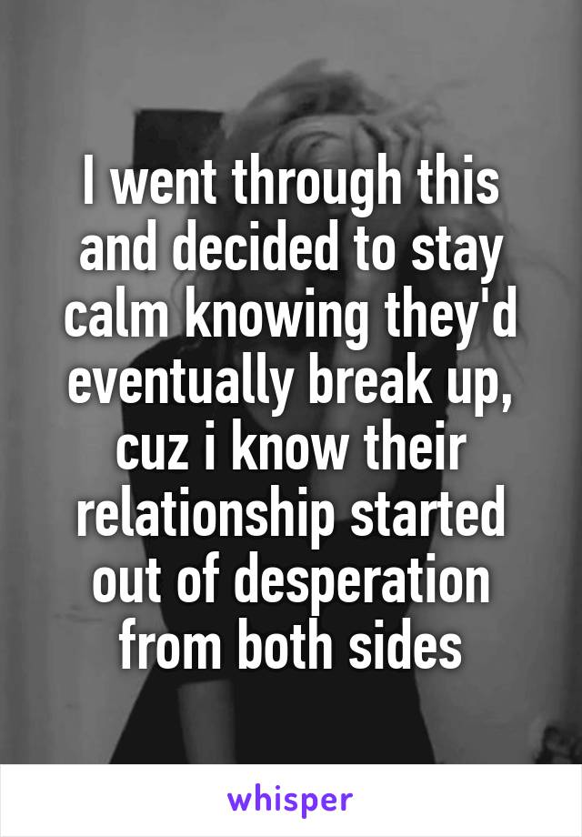 I went through this and decided to stay calm knowing they'd eventually break up, cuz i know their relationship started out of desperation from both sides