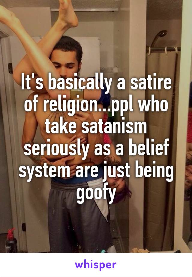 It's basically a satire of religion...ppl who take satanism seriously as a belief system are just being goofy