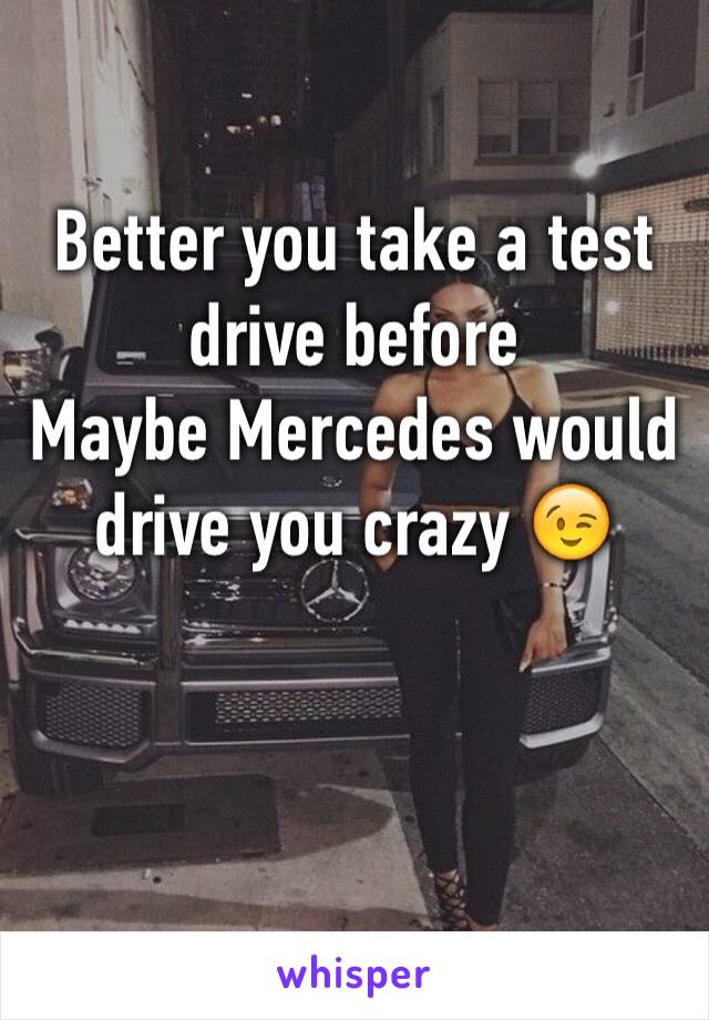 Better you take a test drive before 
Maybe Mercedes would drive you crazy 😉