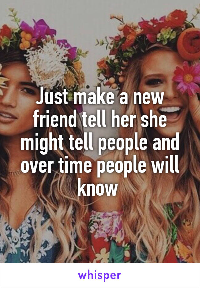 Just make a new friend tell her she might tell people and over time people will know 