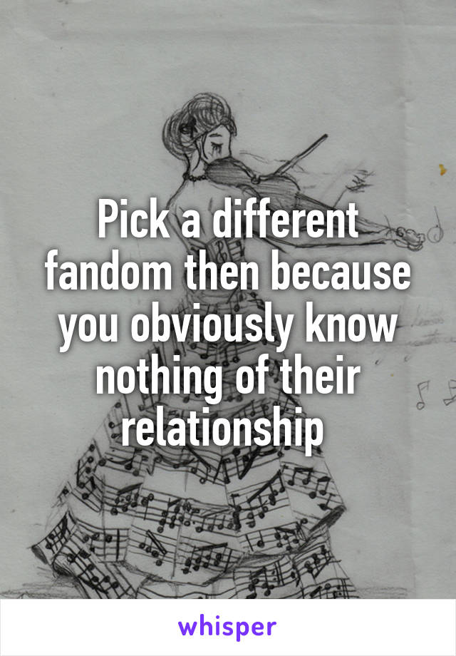 Pick a different fandom then because you obviously know nothing of their relationship 