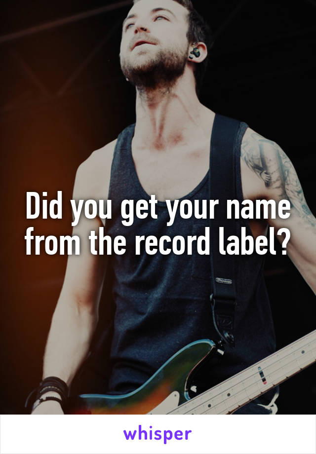 Did you get your name from the record label?