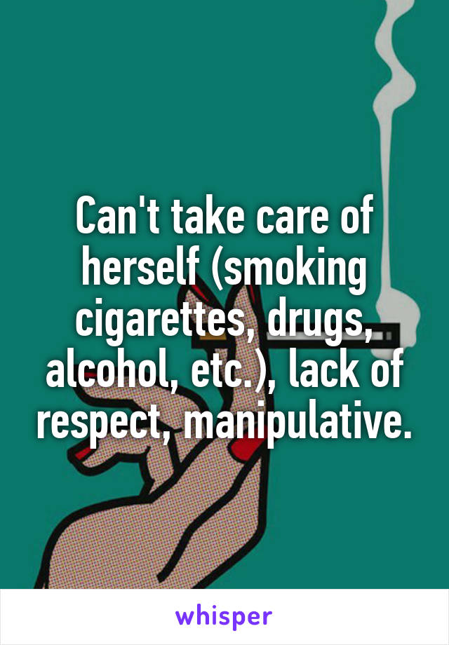 Can't take care of herself (smoking cigarettes, drugs, alcohol, etc.), lack of respect, manipulative.