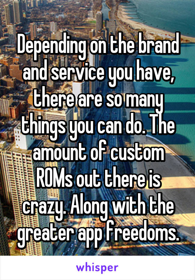 Depending on the brand and service you have, there are so many things you can do. The amount of custom ROMs out there is crazy. Along with the greater app freedoms.