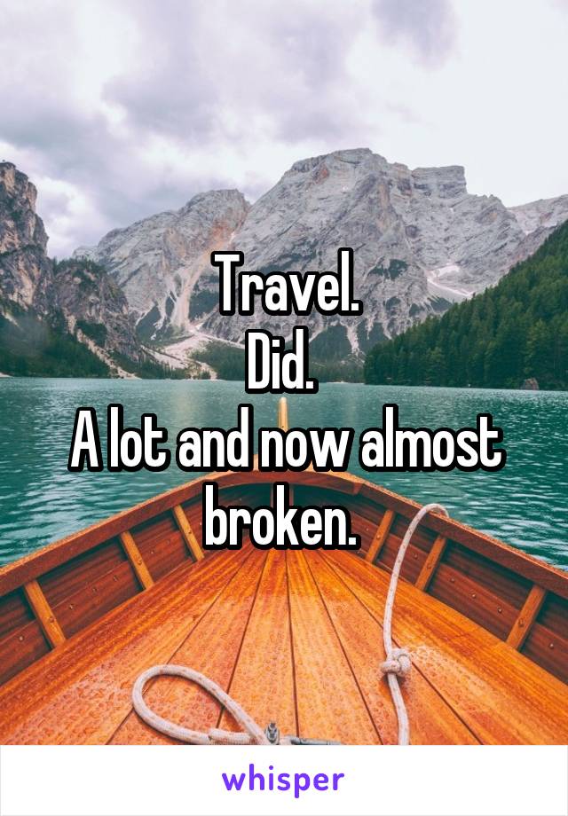 Travel.
Did. 
A lot and now almost broken. 