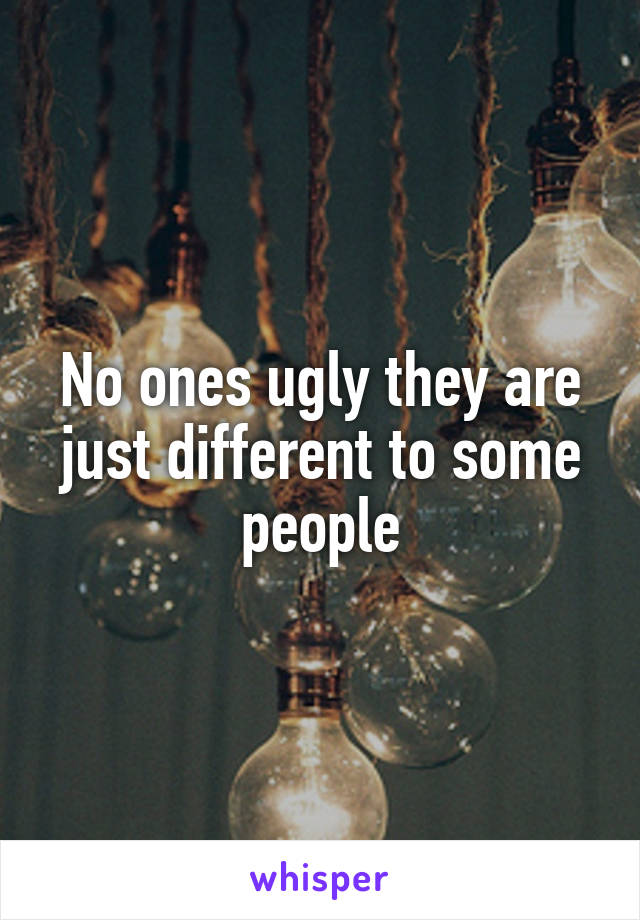 No ones ugly they are just different to some people