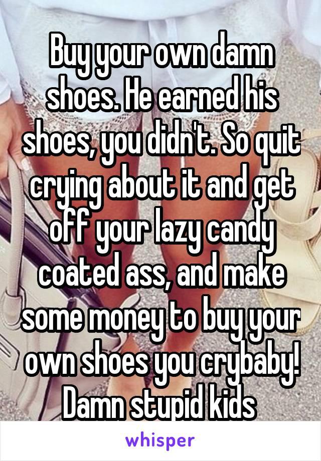 Buy your own damn shoes. He earned his shoes, you didn't. So quit crying about it and get off your lazy candy coated ass, and make some money to buy your own shoes you crybaby! Damn stupid kids 