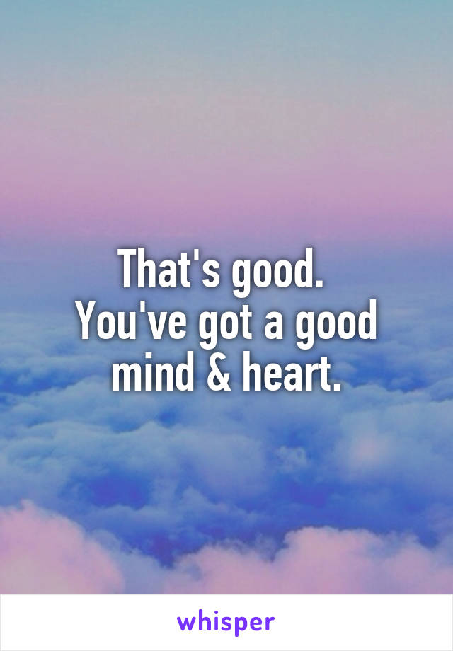 That's good. 
You've got a good mind & heart.