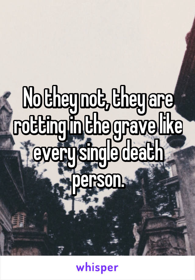 No they not, they are rotting in the grave like every single death person.