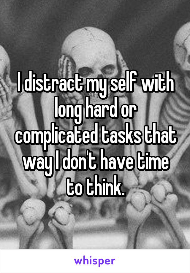 I distract my self with long hard or complicated tasks that way I don't have time to think.