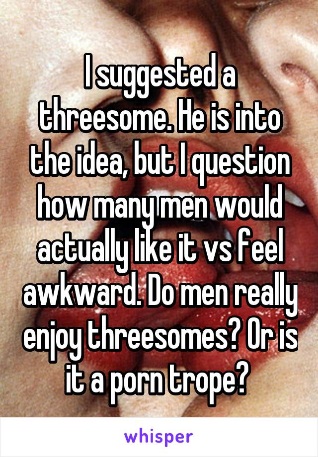 I suggested a threesome. He is into the idea, but I question how many men would actually like it vs feel awkward. Do men really enjoy threesomes? Or is it a porn trope? 