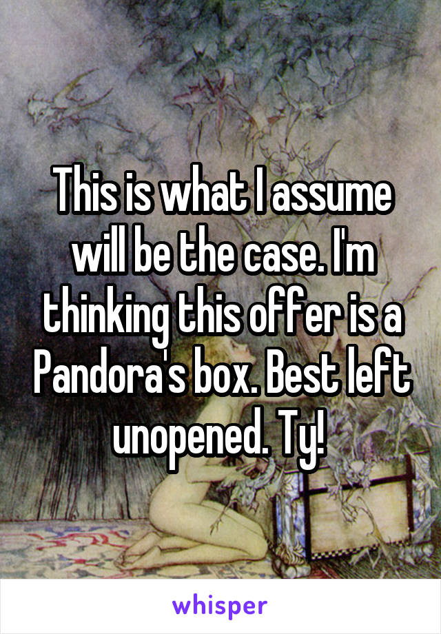 This is what I assume will be the case. I'm thinking this offer is a Pandora's box. Best left unopened. Ty! 