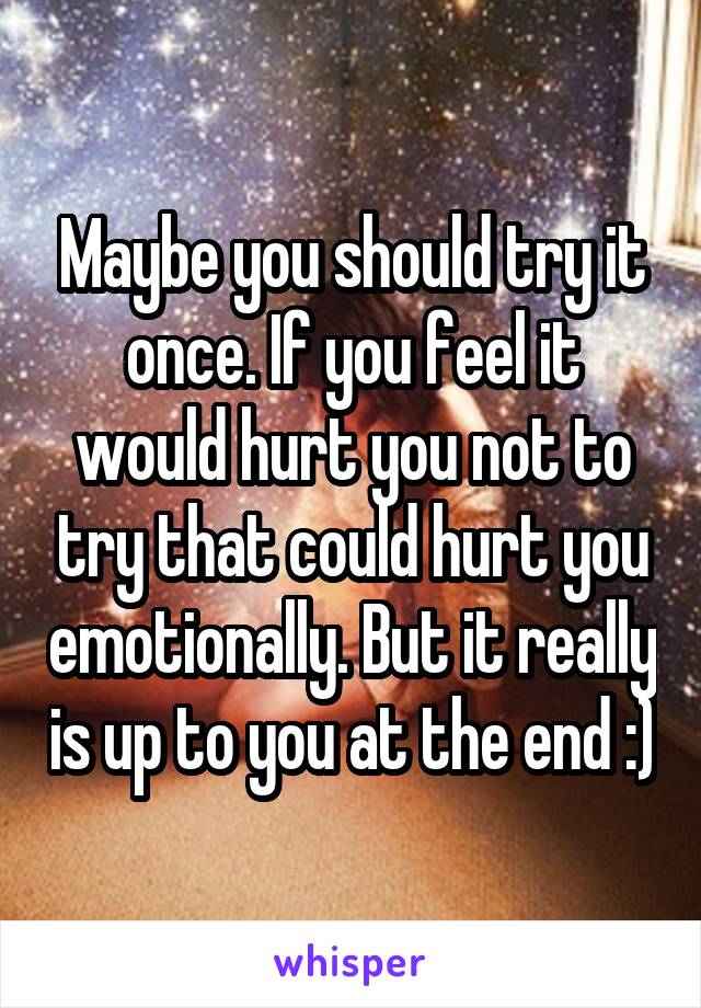 Maybe you should try it once. If you feel it would hurt you not to try that could hurt you emotionally. But it really is up to you at the end :)