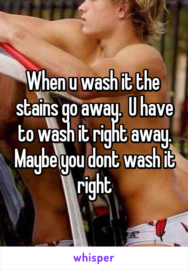 When u wash it the  stains go away.  U have to wash it right away. Maybe you dont wash it right