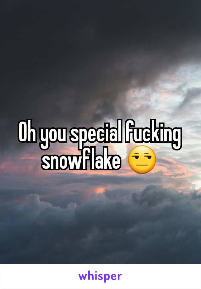 Oh you special fucking snowflake 😒