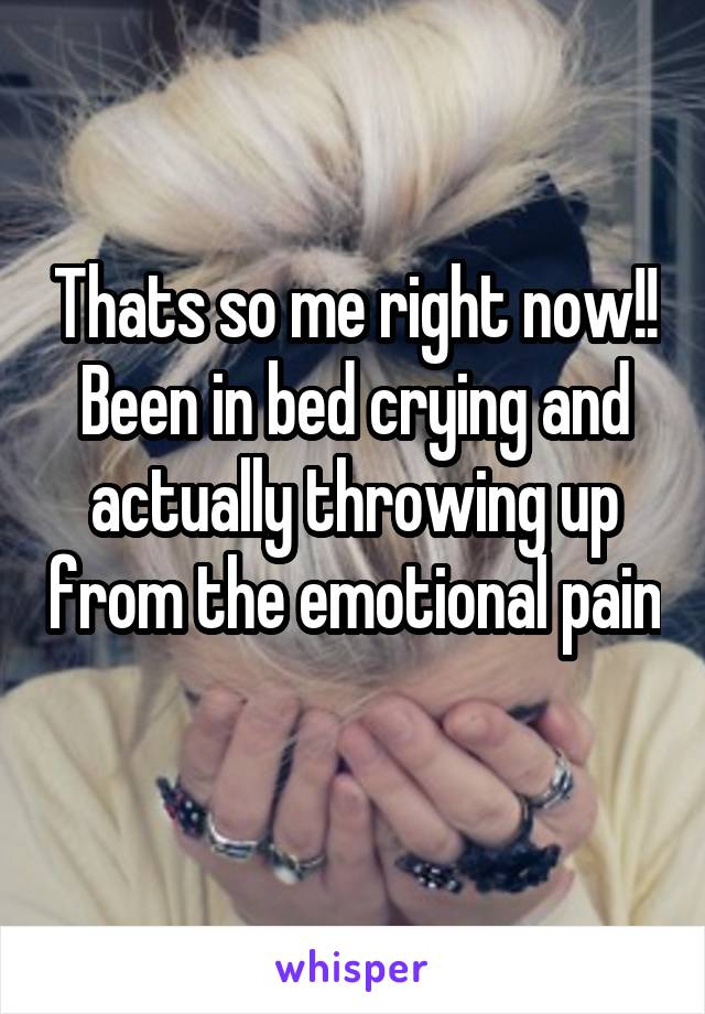 Thats so me right now!! Been in bed crying and actually throwing up from the emotional pain  