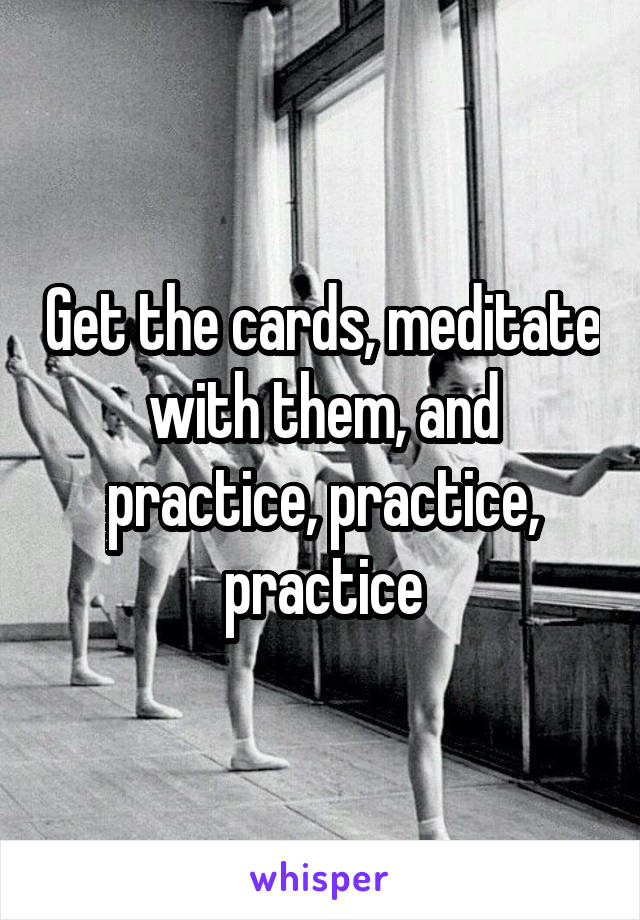 Get the cards, meditate with them, and practice, practice, practice