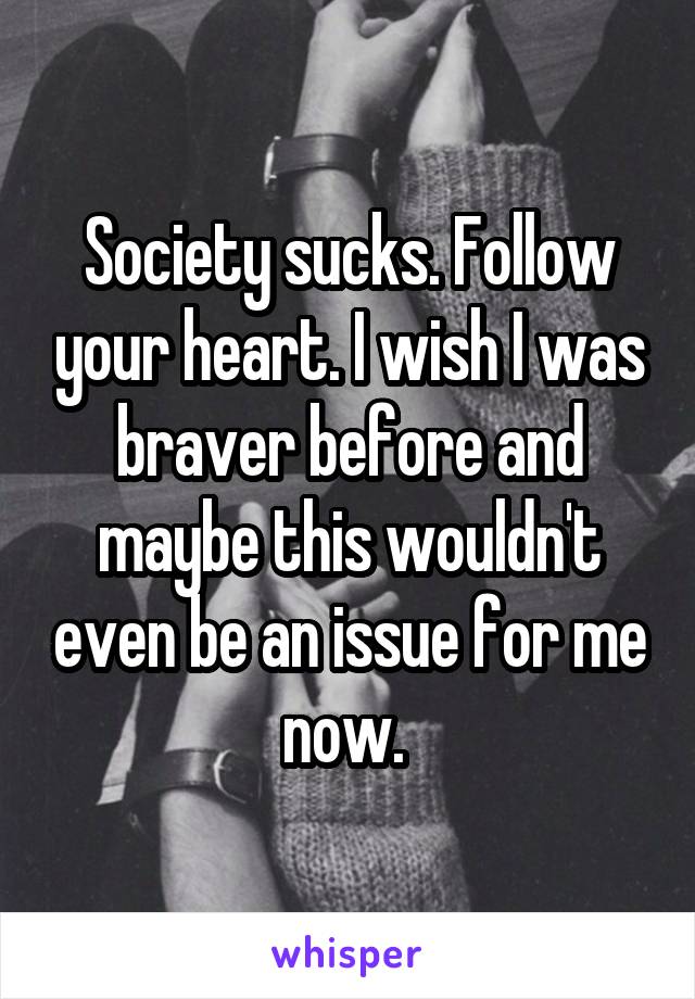 Society sucks. Follow your heart. I wish I was braver before and maybe this wouldn't even be an issue for me now. 