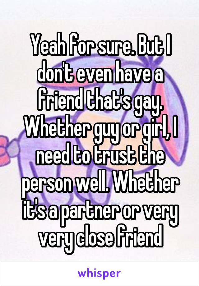 Yeah for sure. But I don't even have a friend that's gay. Whether guy or girl, I need to trust the person well. Whether it's a partner or very very close friend