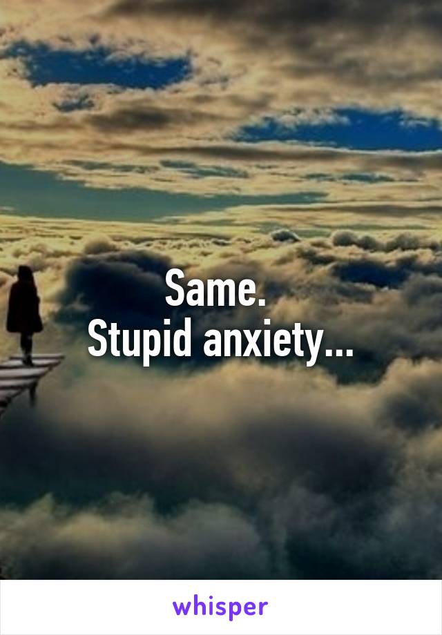 Same. 
Stupid anxiety...