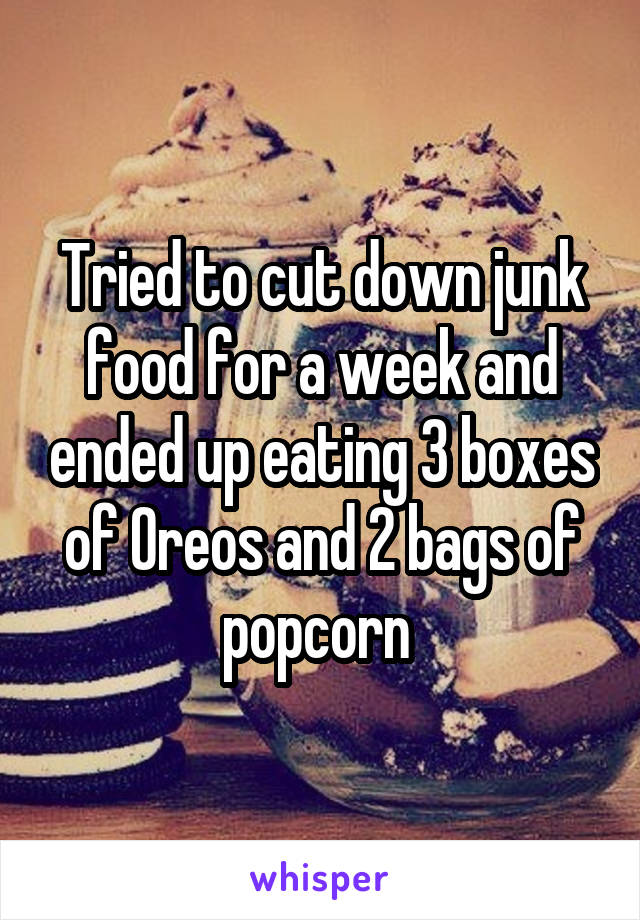 Tried to cut down junk food for a week and ended up eating 3 boxes of Oreos and 2 bags of popcorn 