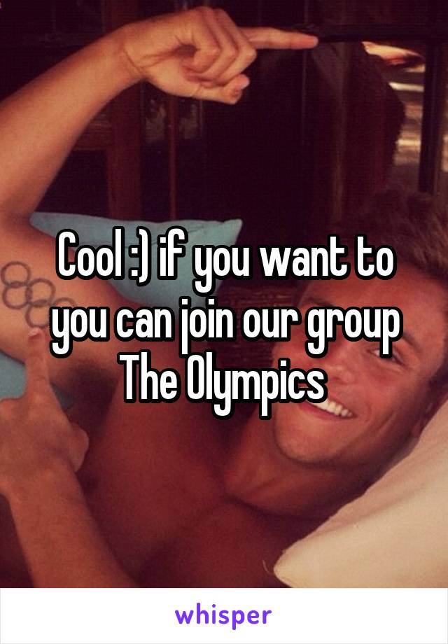 Cool :) if you want to you can join our group The Olympics 