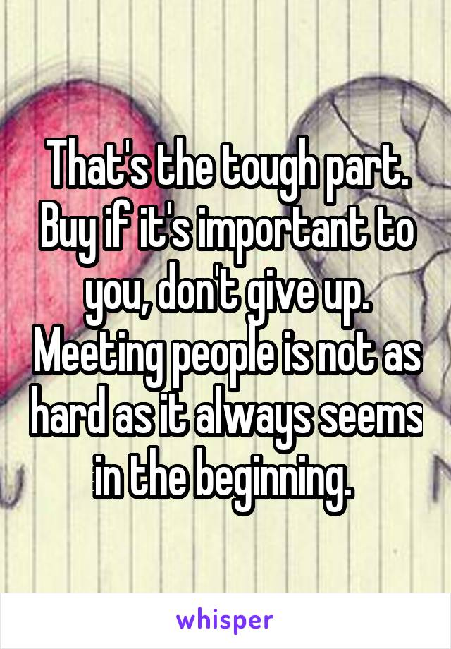 That's the tough part. Buy if it's important to you, don't give up. Meeting people is not as hard as it always seems in the beginning. 